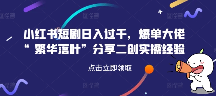 小红书短剧日入过千，爆单大佬“繁华落叶”分享二创实操经验 - 搞薯条网-搞薯条网