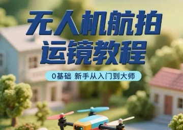 无人机航拍运镜教程，0基础新手从入门到大师 - 搞薯条网-搞薯条网