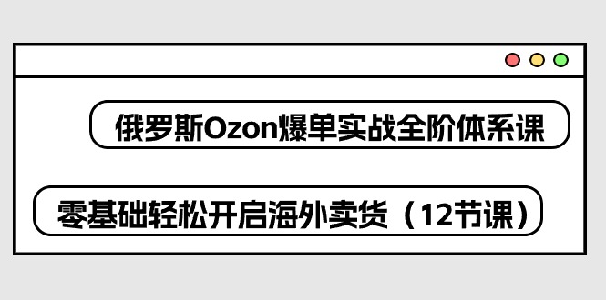 俄罗斯 Ozon-爆单实战全阶体系课，零基础轻松开启海外卖货(12节课-森森项目库