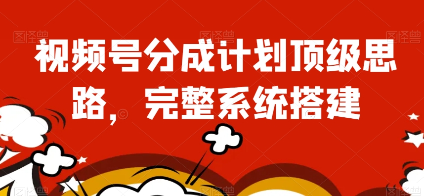 视频号分成计划顶级思路，完整系统搭建【揭秘】 - 搞薯条网-搞薯条网