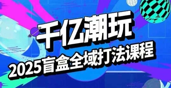 2025盲盒全域全套打法课，盲盒起号、选品、话术、私域等 - 搞薯条网-搞薯条网