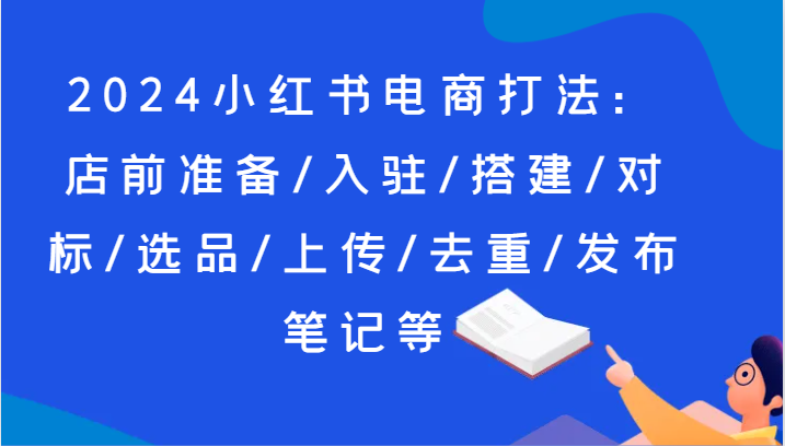 2024小红书电商打法：店前准备/入驻/搭建/对标/选品/上传/去重/发布笔记等 - 搞薯条网-搞薯条网