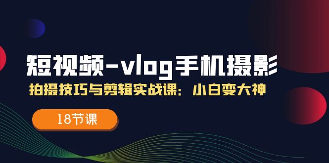 短视频-vlog手机摄影：拍摄技巧与剪辑实战课：小白变大神(18节课 - 搞薯条网-搞薯条网