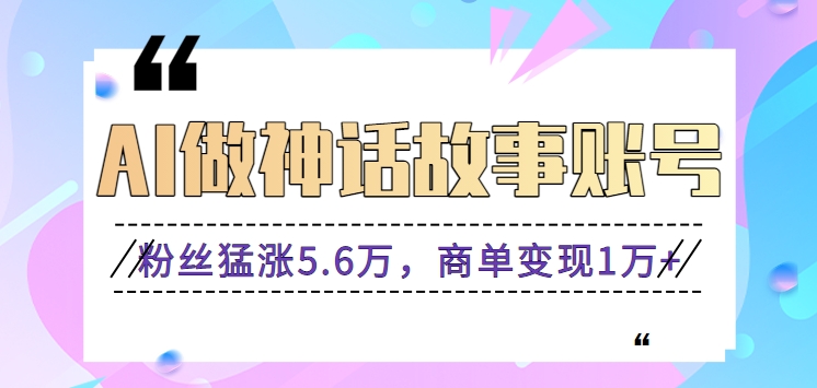 利用AI做神话故事账号，粉丝猛涨5.6万，商单变现1万+【视频教程+软件】-森森项目库