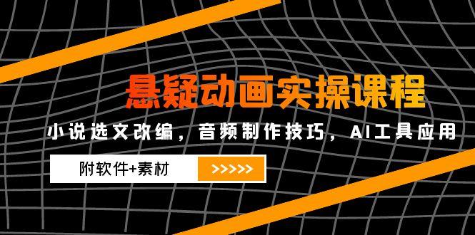 悬疑动画实操课程，小说选文改编，音频制作技巧，AI工具应用(附软件+素材 - 搞薯条网-搞薯条网