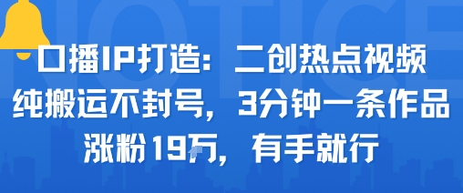 口播IP打造：二创热点视频，纯搬运不封号，3分钟一条作品，涨粉19w，有手就行 - 搞薯条网-搞薯条网