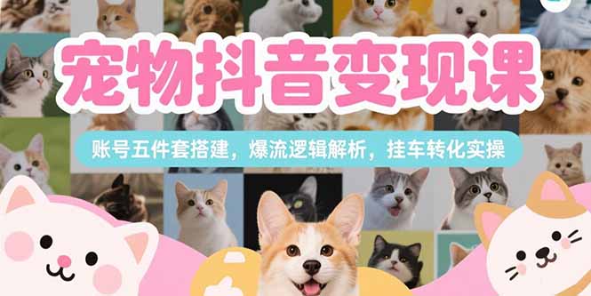 宠物抖音变现课，账号五件套搭建，爆流逻辑解析，挂车转化实操 - 搞薯条网-搞薯条网