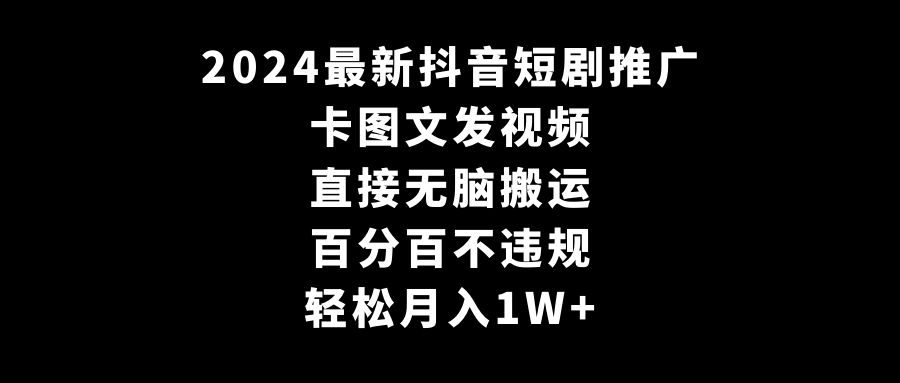2024最新抖音短剧推广，卡图文发视频，直接无脑搬，百分百不违规，轻松月入1W+ - 搞薯条网-搞薯条网