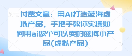 付费文章：用AI打造蓝海虚拟产品，手把手教你实操如何用ai做个可以卖的蓝海小产品(虚拟产品) - 搞薯条网-搞薯条网