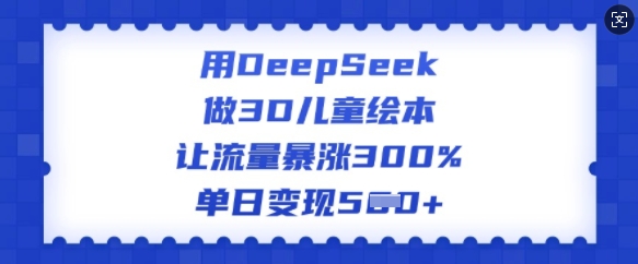 用DeepSeek做3D儿童绘本，让流量暴涨300%，单日变现多张 - 搞薯条网-搞薯条网