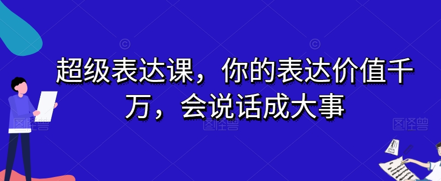 超级表达课，你的表达价值千万，会说话成大事 - 搞薯条网-搞薯条网