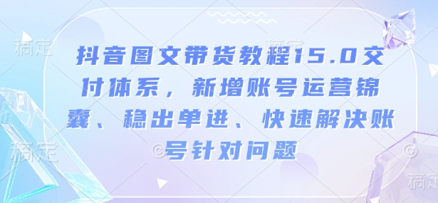 抖音图文带货教程15.0交付体系，新增账号运营锦囊、稳出单进、快速解决账号针对问题 - 搞薯条网-搞薯条网