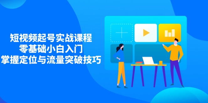 短视频起号实战课程，零基础小白入门，掌握定位与流量突破技巧 - 搞薯条网-搞薯条网