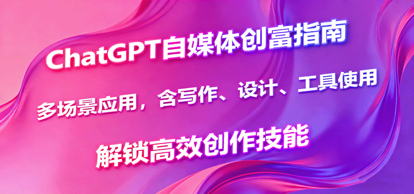 ChatGPT自媒体创富指南，多场景应用，含写作、设计、工具使用，解锁高效创作技能-搞薯条网