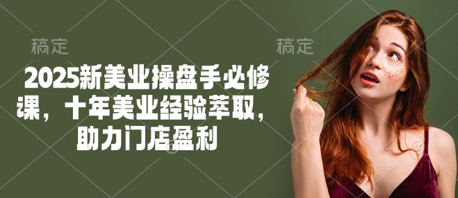 2025新美业操盘手必修课，十年美业经验萃取，助力门店盈利 - 搞薯条网-搞薯条网