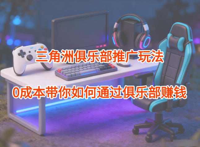 项目拆解：三角洲俱乐部推广玩法，0成本带你如何通过俱乐部賺钱-搞薯条网