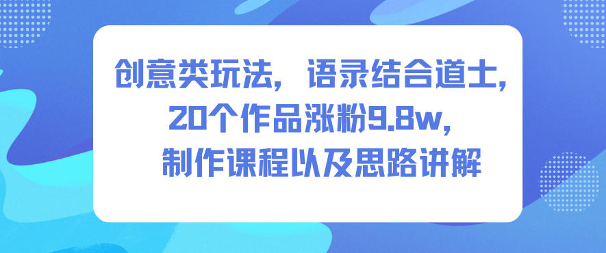 创意类玩法，语录结合道士，20个作品涨粉9.8w，制作课程以及思路讲解-搞薯条网