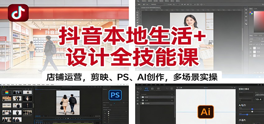 抖音本地生活+设计全技能课:店铺运营,剪映、PS、AI创作,多场景实操-搞薯条网