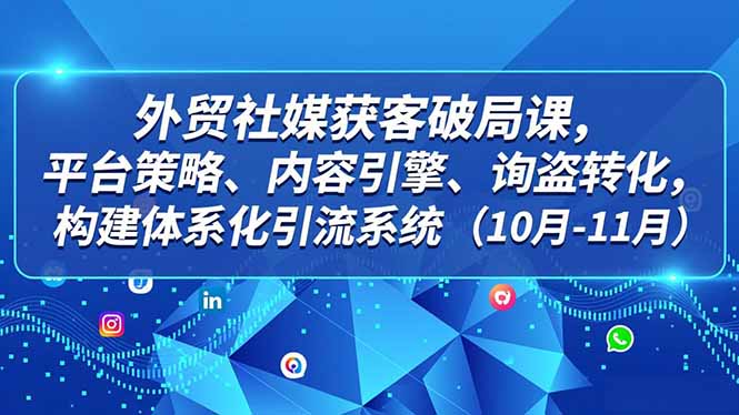 外贸 社媒获客破局课,平台策略、内容引擎、询盘转化,构建体系化引流系统(10月-11月-搞薯条网