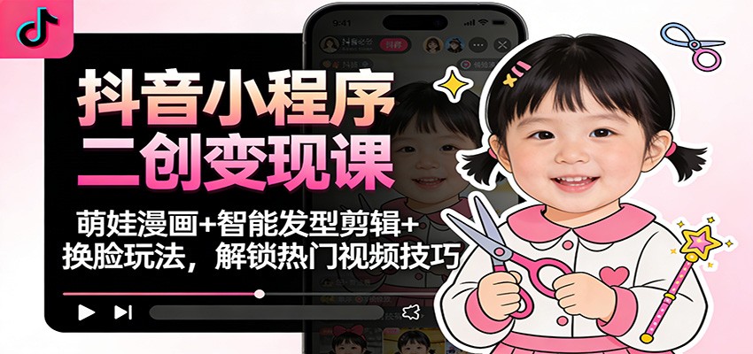 抖音小程序二创变现课:萌娃漫画+智能发型剪辑+换脸玩法,解锁热门视频技巧-搞薯条网