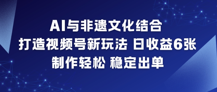 AI与非遗文化结合,打造视频号新玩法,日收益6张,制作轻松,稳定出单-搞薯条网