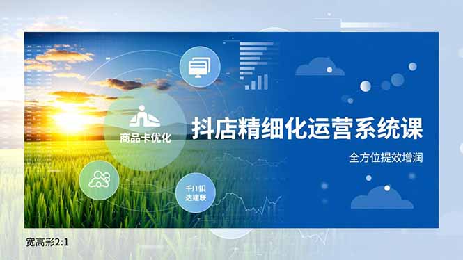 抖店精细化运营系统课,商品卡优化、达人建联、千川投放,全方位提效增润-搞薯条网