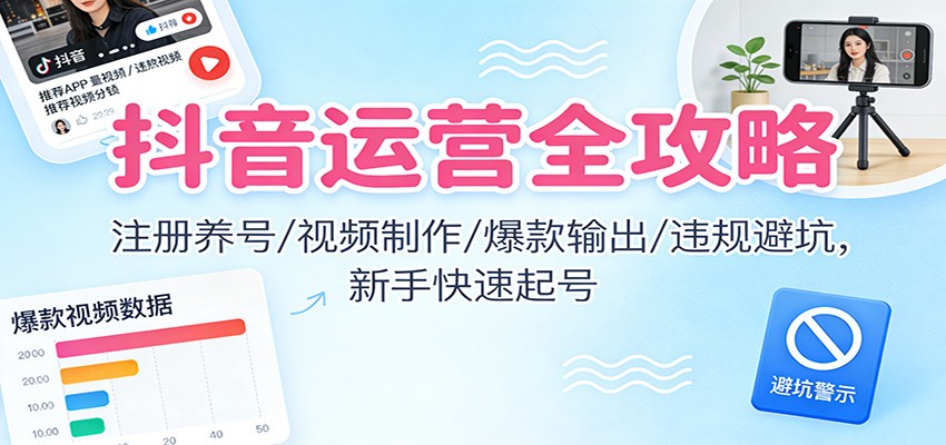 抖音运营全攻略:注册养号/视频制作/爆款输出/违规避坑,新手快速起号-搞薯条网