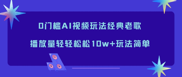 0门槛AI视频玩法经典老歌，播放量轻轻松松10w+玩法简单-搞薯条网