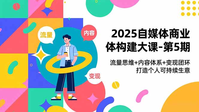 2025自媒体商业体构建大课-第5期,流量思维+内容体系+变现闭环,打造个人可持续生意-搞薯条网