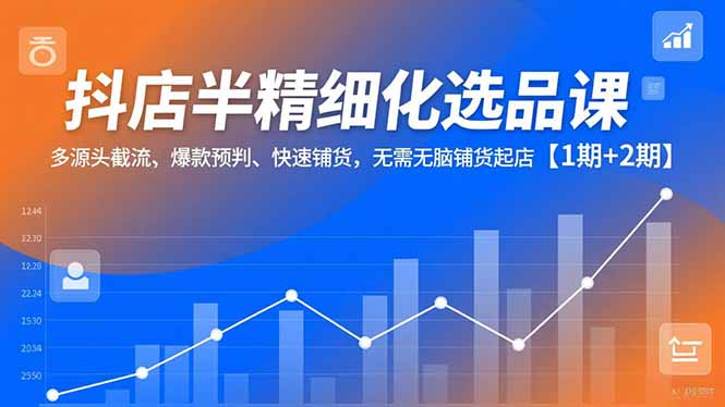 抖店半精细化选品课，多源头截流、爆款预判、快速铺货，无脑铺货起店【1期+2期】-搞薯条网