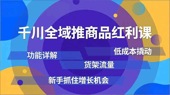 千川全域推商品红利课，功能详解、低成本撬动、货架流量，新手抓住增长机会-搞薯条网