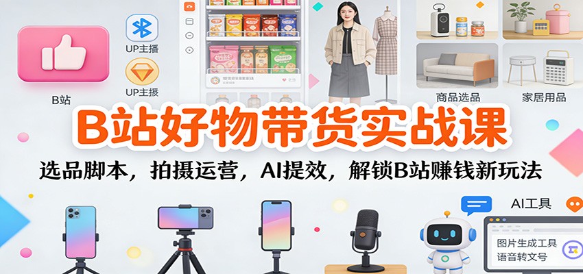 B站好物带货实战课:选品脚本,拍摄运营,AI提效,解锁B站赚钱新玩法-搞薯条网