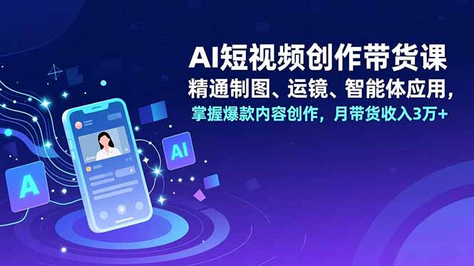 AI短视频创作带货课,精通制图、运镜、智能体应用,掌握爆款内容创作,月带货收入3万+-搞薯条网