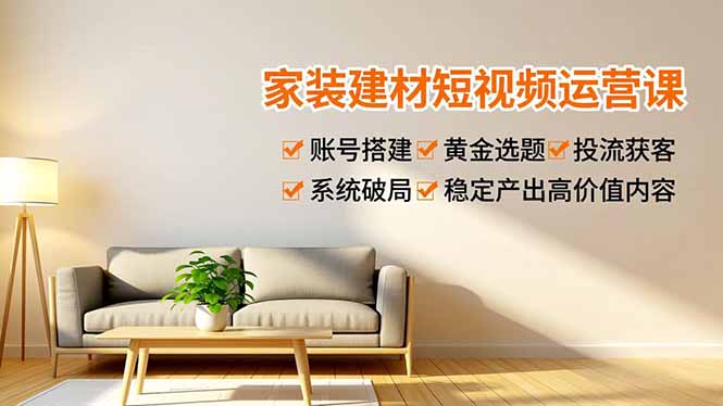 家装建材短视频运营课，账号搭建、黄金选题、投流获客，系统破局，稳定产出高价值内容-搞薯条网