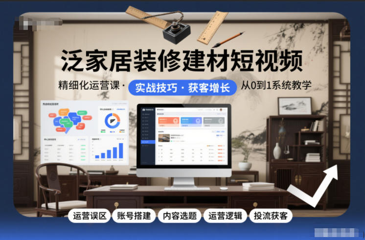 泛家居装修建材短视频精细化运营课，运营误区+账号搭建+内容选题+运营逻辑+投流获客-搞薯条网