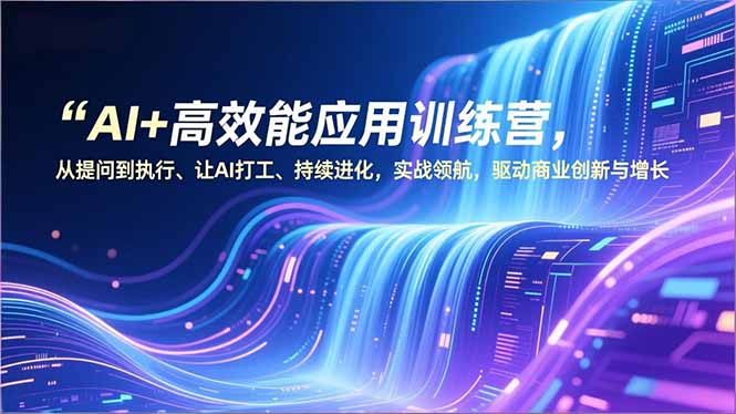AI+高效能应用训练营，从提问到执行、让AI打工、持续进化，实战领航，驱动商业创新与增长-搞薯条网