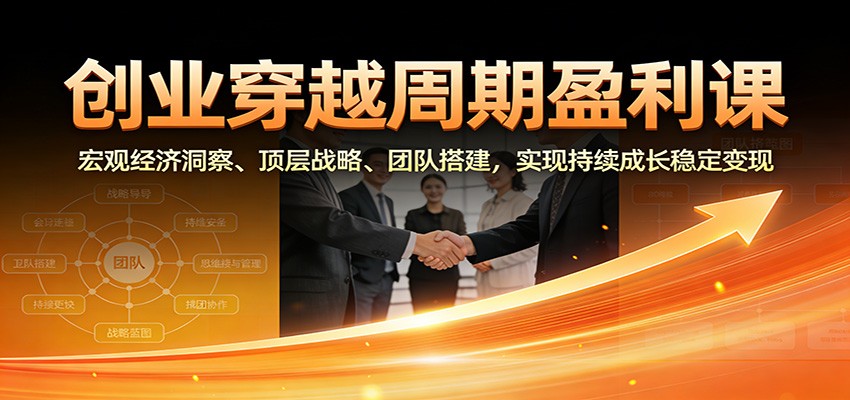 创业穿越周期盈利课：宏观经济洞察、顶层战略、团队搭建，实现持续成长稳定变现-搞薯条网