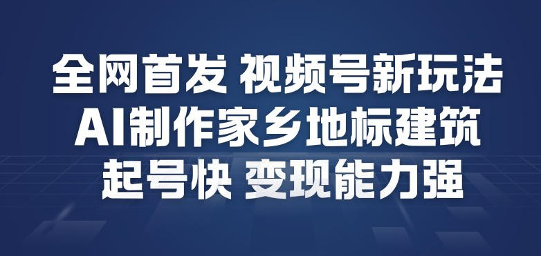 全网首发，视频号新玩法，AI制作家乡地标建筑，起号快，变现能力强-搞薯条网