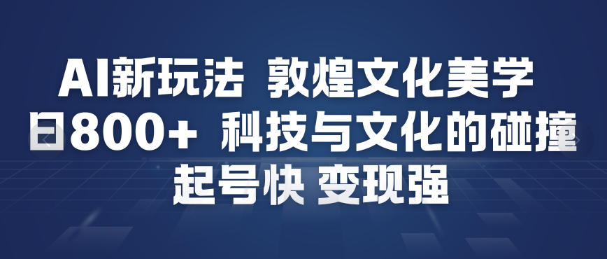 AI新玩法,敦煌文化美学,科技与文化的碰撞,起号快变现强-搞薯条网