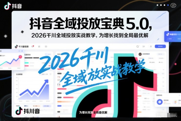 抖音全域投放宝典5.0，2026千川全域投放实战教学，为增长找到全局最优解-搞薯条网