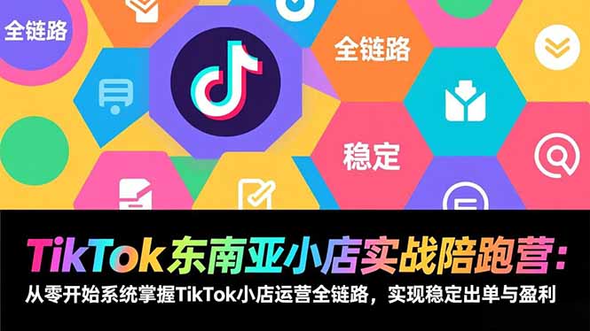 TikTok东南亚小店实战陪跑营：从零开始系统掌握TikTok小店运营全链路，实现稳定出单与盈利-搞薯条网