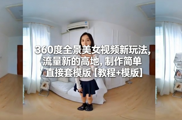 360度全景美女视频新玩法，流量新的高地，制作简单直接套模版【教程+模版】-搞薯条网