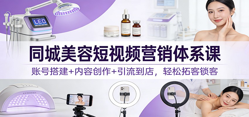 同城美容短视频营销体系课：账号搭建+内容创作+引流到店，轻松拓客锁客-搞薯条网