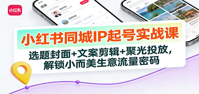 小红书同城IP起号实战课：选题封面+文案剪辑+聚光投放，解锁小而美生意流量密码-搞薯条网
