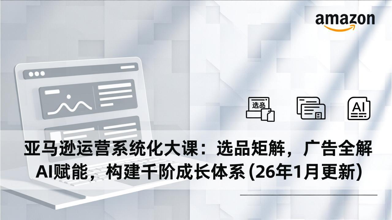 亚马逊运营系统化大课：选品矩阵，广告全解，AI赋能，构建千阶成长体系(26年1月更新-搞薯条网