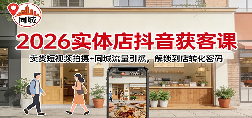 2026实体店抖音获客：卖货短视频拍摄+同城流量引爆，解锁到店转化密码-搞薯条网