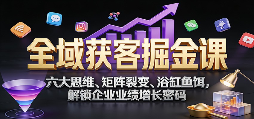 全域获客掘金课：六大思维、矩阵裂变、浴缸鱼饵，解锁企业业绩增长密码-搞薯条网