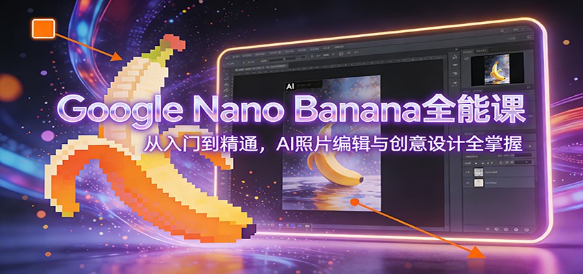 Google Nano Banana全能课：从入门到精通，AI照片编辑与创意设计全掌握-搞薯条网