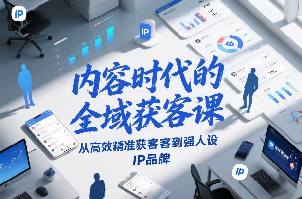 内容时代的全域获客课，从高效精准获客到强人设IP品牌-搞薯条网
