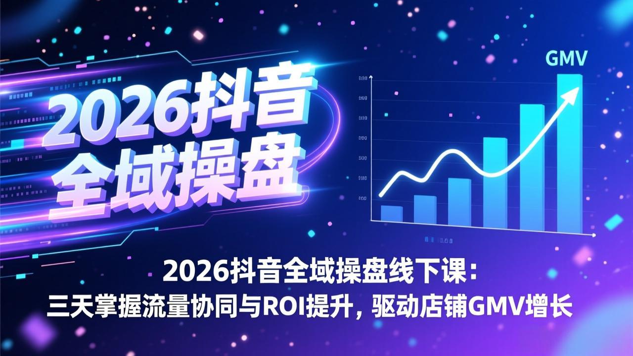 2026抖音全域操盘线下课：三天掌握流量协同与ROI提升，驱动店铺GMV增长-搞薯条网